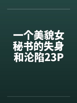 一个美貌女秘书的失身和沦陷23P笔趣阁无弹窗