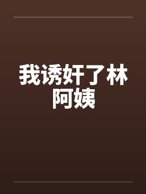 我诱奸了林阿姨by佚名笔趣阁无弹窗