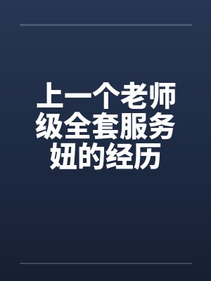 上一个老师级全套服务妞的经历笔趣阁无弹窗