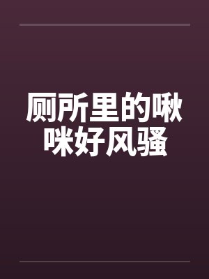 厕所里的啾咪好风骚笔趣阁无弹窗
