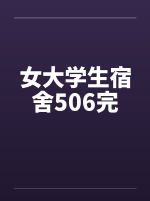 女大学生宿舍506完by佚名笔趣阁无弹窗