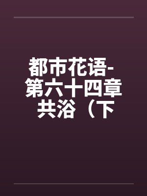 都市花语- 第六十四章 共浴(下)by佚名