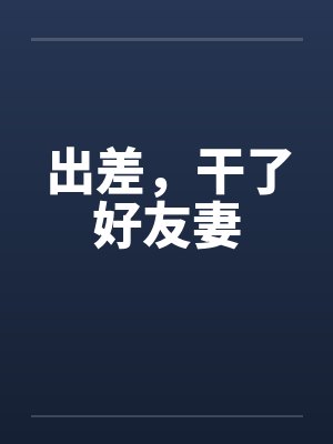 出差,干了好友妻笔趣阁无弹窗