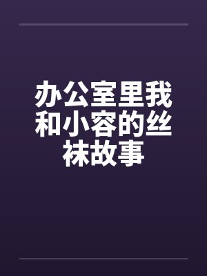 办公室里我和小容的丝袜故事by佚名