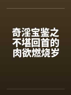 奇淫宝鉴之不堪回首的肉欲燃烧岁月