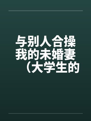 与别人合操我的未婚妻(大学生的4p)