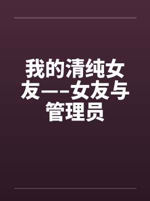 我的清纯女友—–女友与管理员