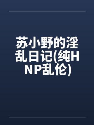 苏小野的淫乱日记(纯HNP乱伦)by苏野