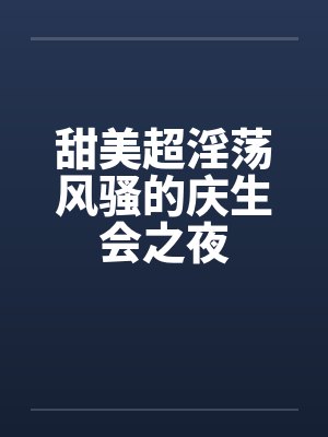 甜美超淫荡风骚的庆生会之夜by佚名笔趣阁无弹窗