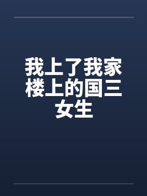 我上了我家楼上的国三女生笔趣阁无弹窗