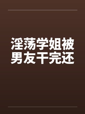 淫荡学姐被男友干完还by佚名笔趣阁无弹窗