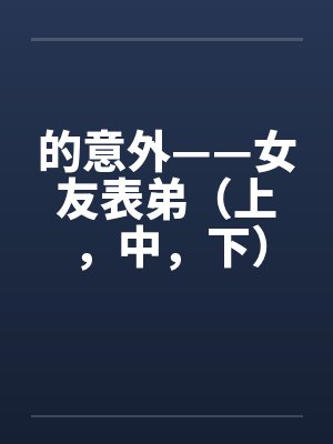 的意外——女友表弟(上,中,下)笔趣阁无弹窗
