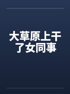 大草原上干了女同事by佚名笔趣阁无弹窗