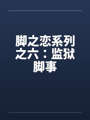 脚之恋系列之六:监狱脚事