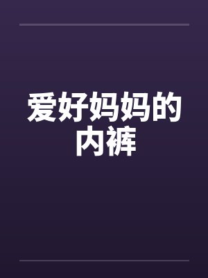 爱好妈妈的内裤by佚名笔趣阁无弹窗