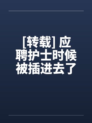 [转载] 应聘护士时候被插进去了