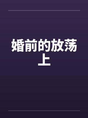 婚前的放荡上by佚名笔趣阁无弹窗