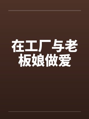 在工厂与老板娘做爱