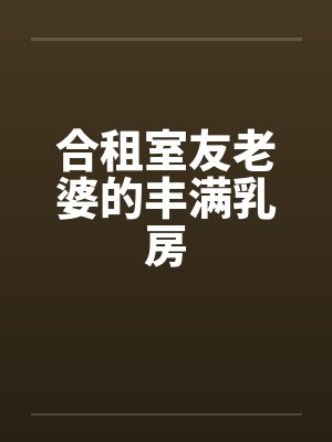合租室友老婆的丰满乳房by佚名