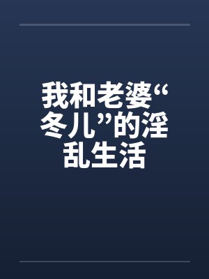 我和老婆“冬儿”的淫乱生活by佚名
