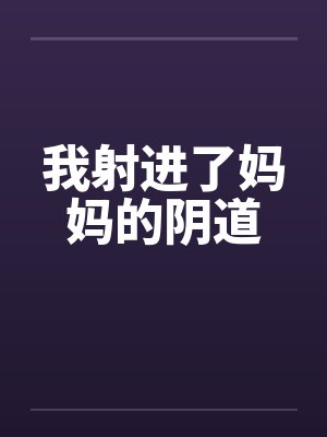 我射进了妈妈的阴道笔趣阁无弹窗
