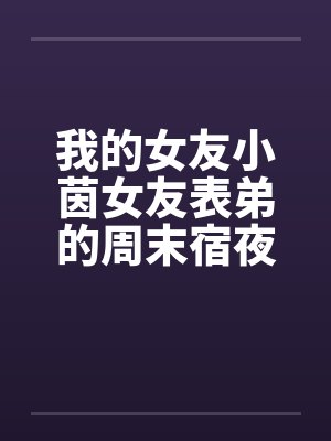 我的女友小茵女友表弟的周末宿夜笔趣阁无弹窗