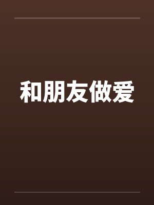 和朋友做爱笔趣阁无弹窗