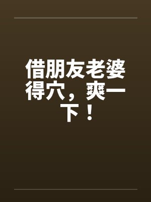 借朋友老婆得穴,爽一下!笔趣阁无弹窗