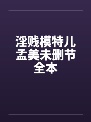 淫贱模特儿孟美未删节全本笔趣阁无弹窗