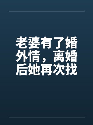 老婆有了婚外情，离婚后她再次找到我待续笔趣阁无弹窗