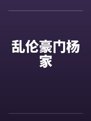 乱伦豪门杨家by佚名笔趣阁无弹窗