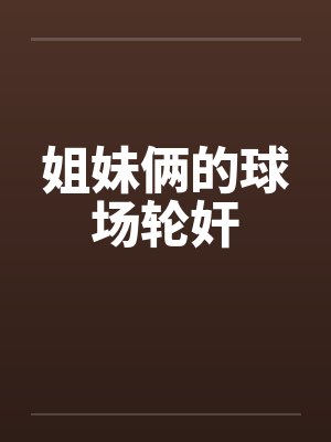 姐妹俩的球场轮奸by佚名笔趣阁无弹窗