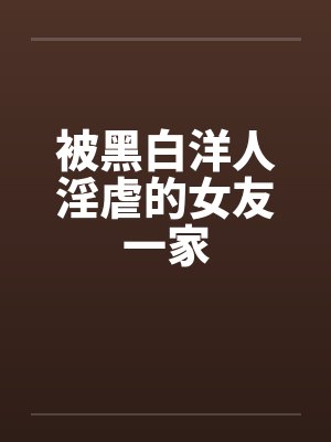 被黑白洋人淫虐的女友一家by佚名笔趣阁无弹窗