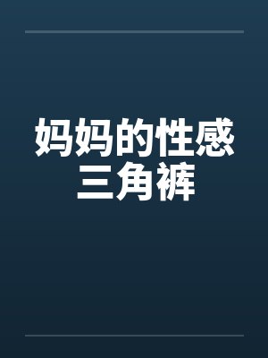 妈妈的性感三角裤by佚名笔趣阁无弹窗