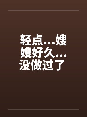 轻点...嫂嫂好久...没做过了 完整