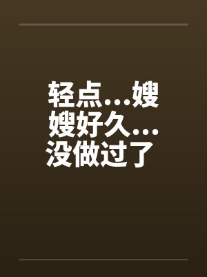 轻点...嫂嫂好久...没做过了 完整笔趣阁无弹窗