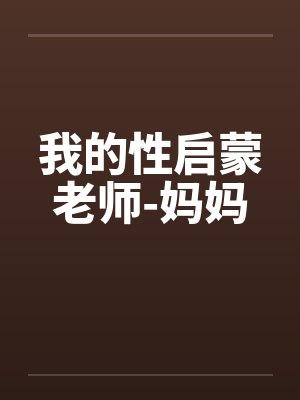 我的性启蒙老师-妈妈by佚名笔趣阁无弹窗