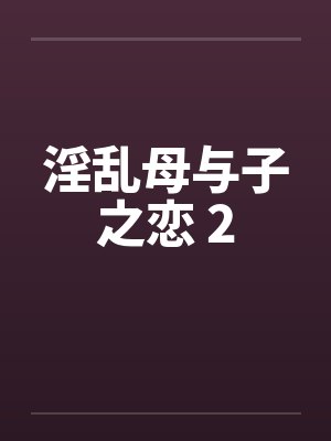淫乱母与子之恋 2by佚名笔趣阁无弹窗