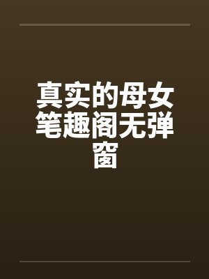 真实的母女笔趣阁无弹窗