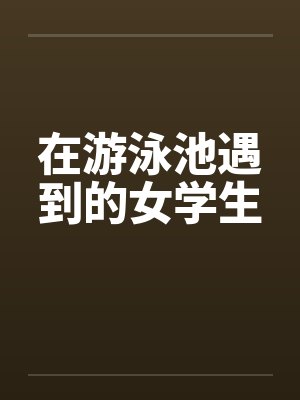 在游泳池遇到的女学生by佚名笔趣阁无弹窗