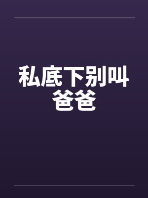 私底下别叫爸爸笔趣阁无弹窗