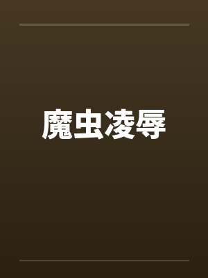 魔虫凌辱by佚名笔趣阁无弹窗