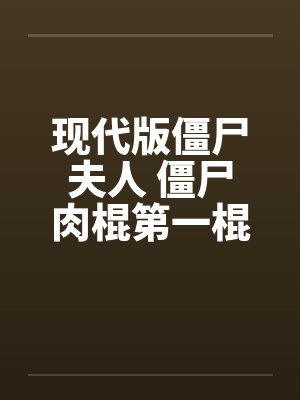 现代版僵尸夫人 僵尸肉棍第一棍笔趣阁无弹窗