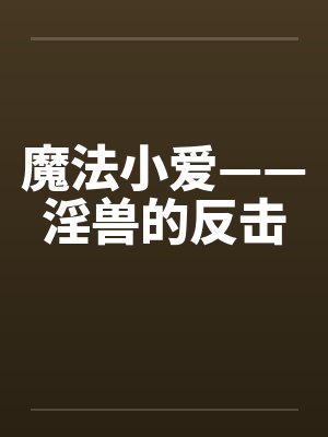 魔法小爱——淫兽的反击by佚名
