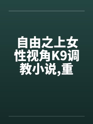 自由之上女性视角K9调教小说,重口,不喜勿入1-2by佚名