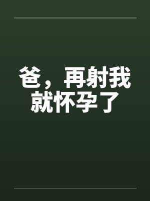 爸,再射我就怀孕了by佚名