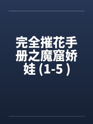 完全摧花手册之魔窟娇娃 (1-5 )by佚名笔趣阁无弹窗