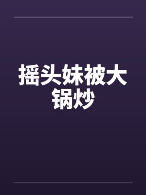 摇头妹被大锅炒by佚名