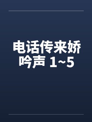 电话传来娇吟声 1~5by佚名笔趣阁无弹窗