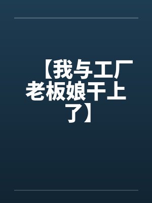 【我与工厂老板娘干上了】by佚名笔趣阁无弹窗